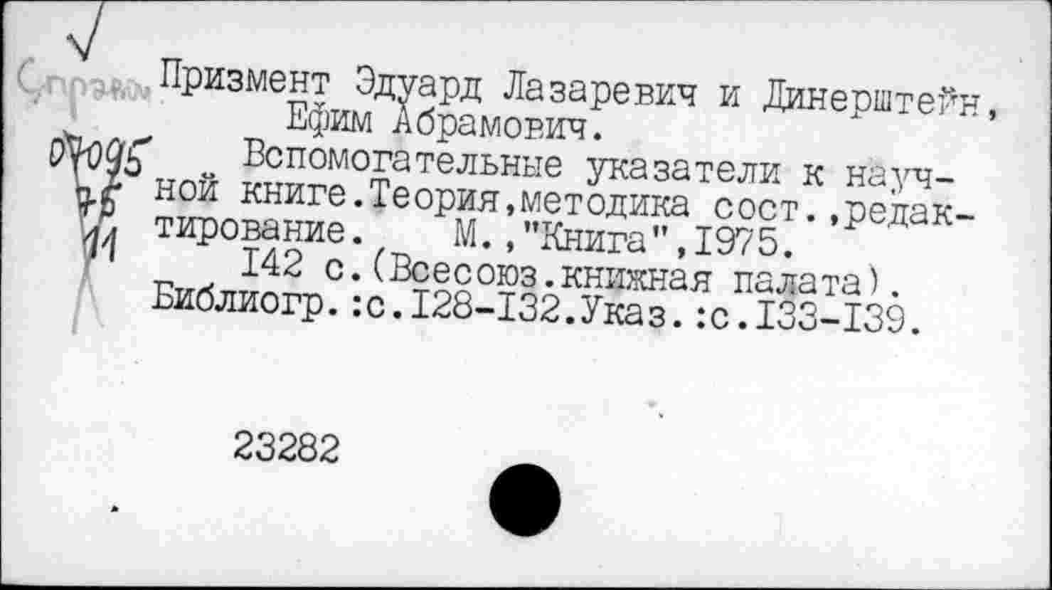 ﻿Призмент Эдуард Лазаревич и Динерштейн, Ефим Абрамович.
мой ™?о°тательные Указатели к научной книге.Теория,методика сост .пелак-тирование. М.,"Книга”,1975? Р Д
с-(В$есоюз.книжная палата) Библиогр.:с.128-132.Указ.:с.133-139.
23282